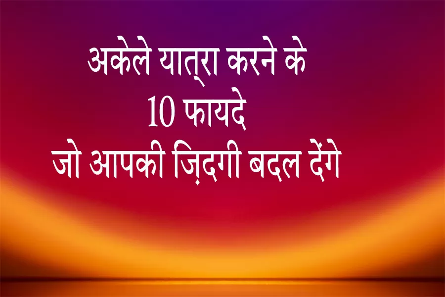 अकेले यात्रा करने के फायदे: आत्म-खोज से अनुभव तक
