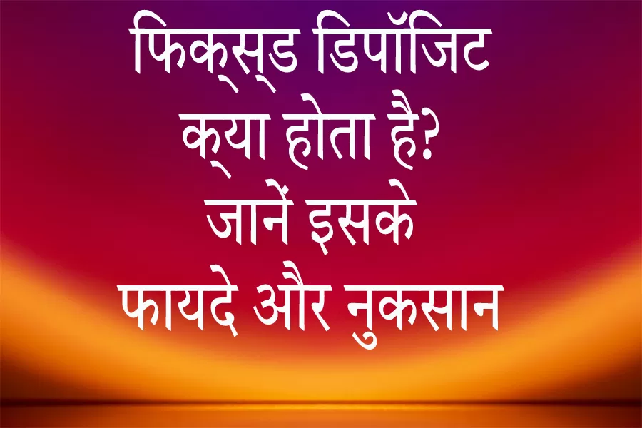 फिक्स्ड डिपॉजिट क्या होता है? | जानें इसके फायदे और नुकसान